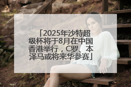 2025年沙特超级杯将于8月在中国香港举行，C罗、本泽马或将来华参赛