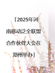 2025年河南移动泛全联盟合作伙伴大会在郑州举办