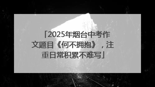 2025年烟台中考作文题目《何不拥抱》，注重日常积累不难写