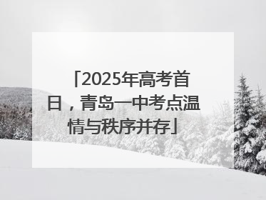2025年高考首日，青岛一中考点温情与秩序并存