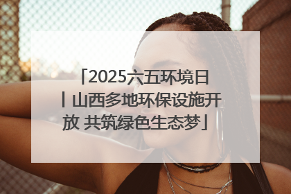 2025六五环境日丨山西多地环保设施开放 共筑绿色生态梦