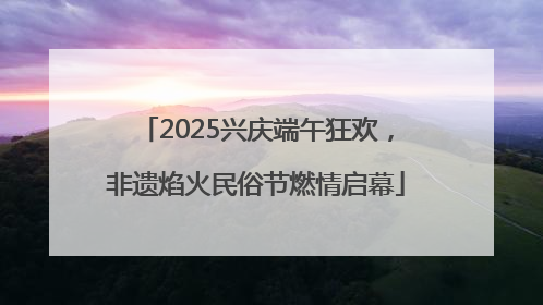 2025兴庆端午狂欢，非遗焰火民俗节燃情启幕