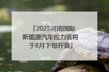 2025河南国际新能源汽车拉力赛将于8月下旬开赛