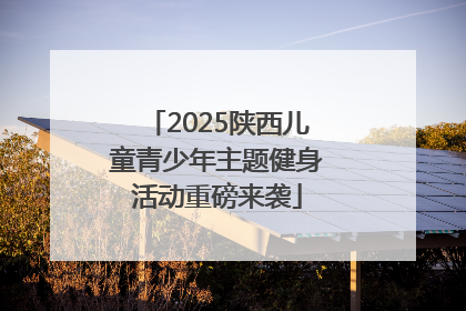 2025陕西儿童青少年主题健身活动重磅来袭