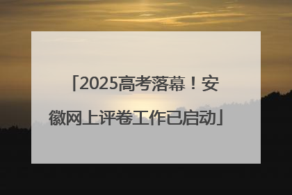 2025高考落幕！安徽网上评卷工作已启动