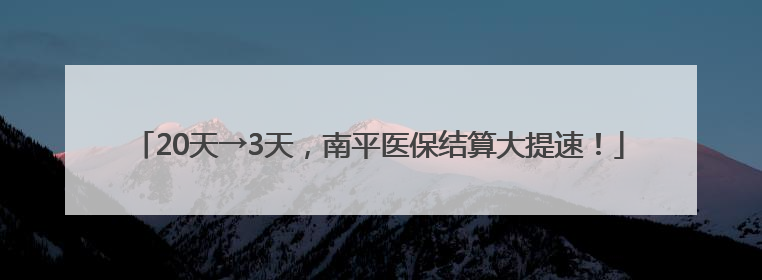 20天→3天，南平医保结算大提速！