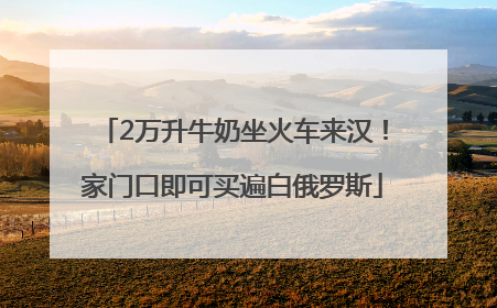 2万升牛奶坐火车来汉！家门口即可买遍白俄罗斯