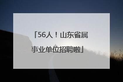 56人！山东省属事业单位招聘啦