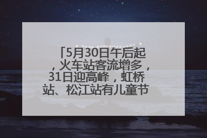 5月30日午后起，火车站客流增多，31日迎高峰，虹桥站、松江站有儿童节和端午亲子活动