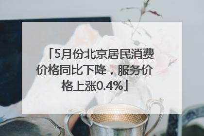 5月份北京居民消费价格同比下降，服务价格上涨0.4%