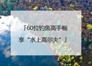 60位钓鱼高手畅享“水上高尔夫”