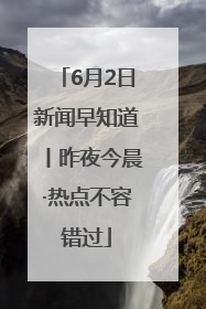 6月2日新闻早知道丨昨夜今晨·热点不容错过