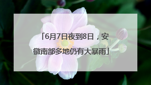 6月7日夜到8日，安徽南部多地仍有大暴雨