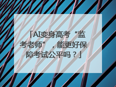 AI变身高考“监考老师”，能更好保障考试公平吗？