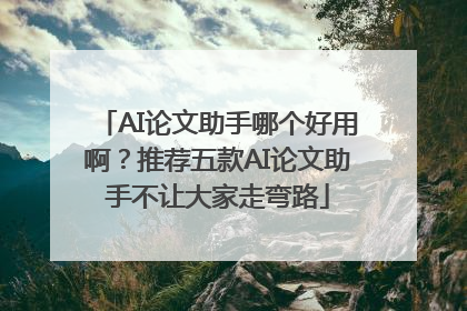 AI论文助手哪个好用啊？推荐五款AI论文助手不让大家走弯路