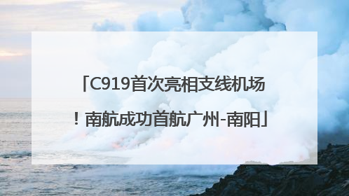 C919首次亮相支线机场！南航成功首航广州-南阳