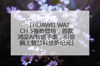 HUAWEI WATCH 5强势登场，首款鸿蒙AI智能手表，引领腕上智慧科技新纪元