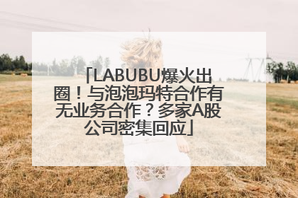 LABUBU爆火出圈！与泡泡玛特合作有无业务合作？多家A股公司密集回应