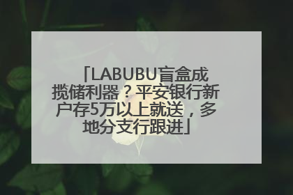 LABUBU盲盒成揽储利器？平安银行新户存5万以上就送，多地分支行跟进