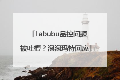 Labubu品控问题被吐槽？泡泡玛特回应