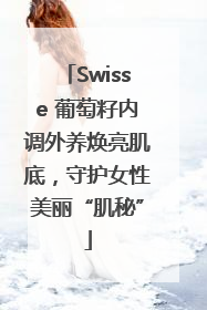 Swisse 葡萄籽内调外养焕亮肌底，守护女性美丽“肌秘”