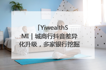 YiwealthSMI｜城商行抖音差异化升级，多家银行挖掘自身特色出圈！
