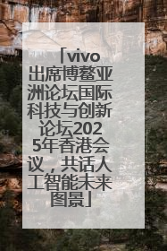 vivo出席博鳌亚洲论坛国际科技与创新论坛2025年香港会议，共话人工智能未来图景